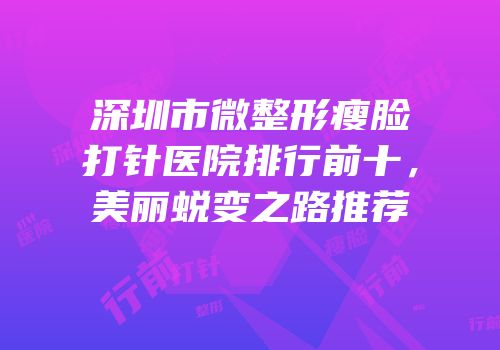 深圳市微整形瘦脸打针医院排行前十，美丽蜕变之路推荐
