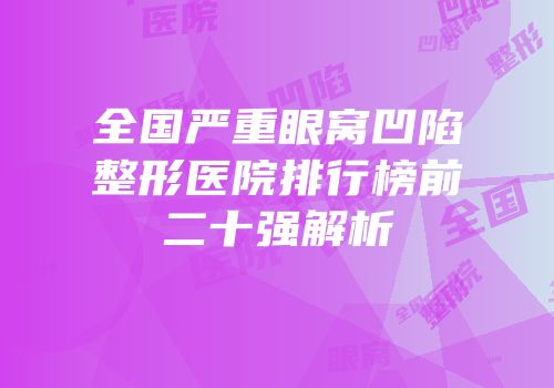 全国严重眼窝凹陷整形医院排行榜前二十强解析