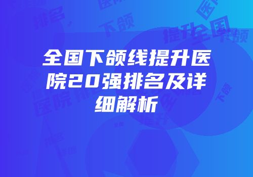 全国下颌线提升医院20强排名及详细解析
