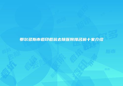 鄂尔多斯市痘印痘坑去除医院排名前十家介绍