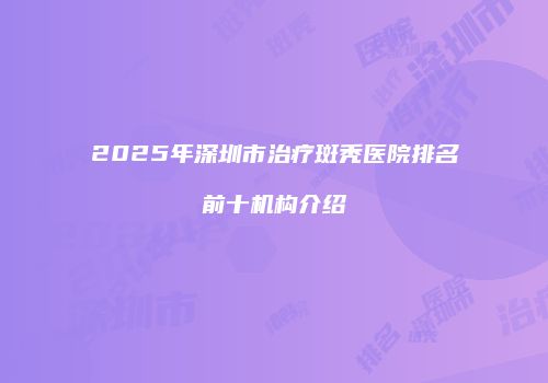 2025年深圳市治疗斑秃医院排名前十机构介绍