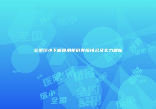 全国缩小下颌骨角整形医院排名及实力解析