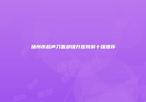 扬州市超声刀面部提升医院前十强推荐