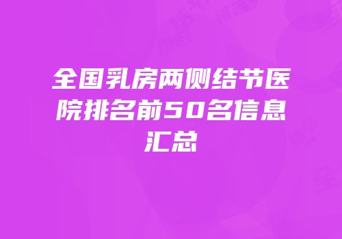 全国乳房两侧结节医院排名前50名信息汇总