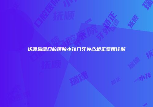 抚顺瑞德口腔医院小孩门牙外凸矫正费用详解