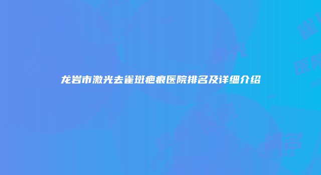 龙岩市激光去雀斑疤痕医院排名及详细介绍