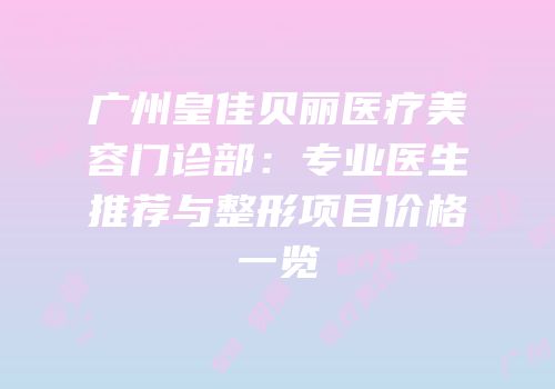 广州皇佳贝丽医疗美容门诊部：专业医生推荐与整形项目价格一览