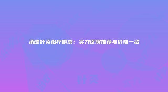 承德针灸治疗眼袋：实力医院推荐与价格一览