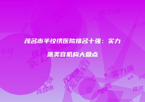 茂名市半纹绣医院排名十强：实力派美容机构大盘点