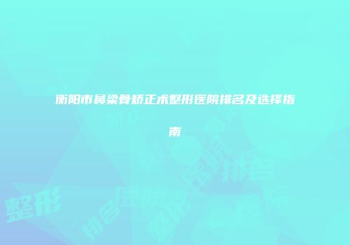衡阳市鼻梁骨矫正术整形医院排名及选择指南