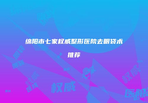 绵阳市七家权威整形医院去眼袋术推荐