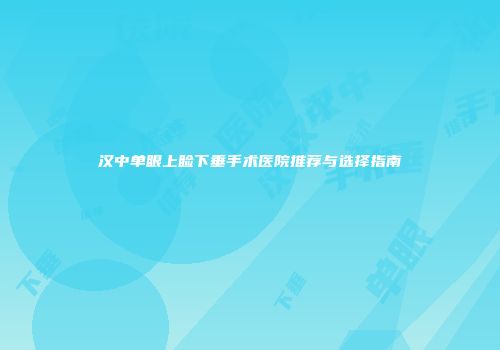 汉中单眼上睑下垂手术医院推荐与选择指南