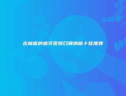 吉林省种植牙医院口碑榜前十佳推荐