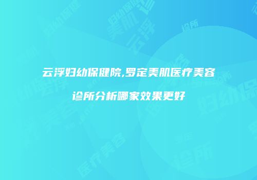 云浮妇幼保健院,罗定美肌医疗美容诊所分析哪家效果更好