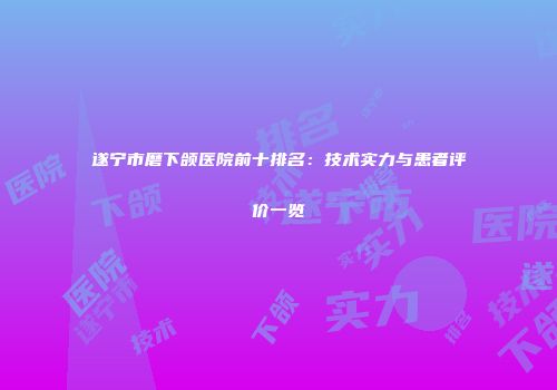 遂宁市磨下颌医院前十排名：技术实力与患者评价一览