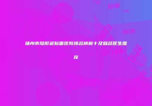 扬州市隐形瓷贴面医院排名榜前十及知名医生推荐