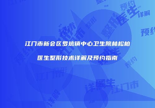 江门市新会区罗坑镇中心卫生院林松柏医生整形技术详解及预约指南
