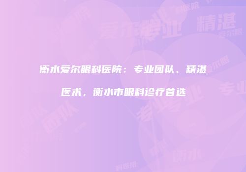 衡水爱尔眼科医院：专业团队、精湛医术，衡水市眼科诊疗首选