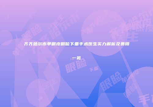 齐齐哈尔市单眼皮眼睑下垂手术医生实力解析及费用一览