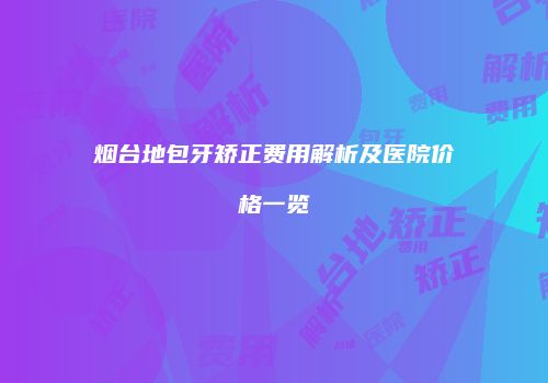 烟台地包牙矫正费用解析及医院价格一览