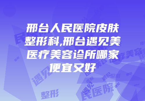 邢台人民医院皮肤整形科,邢台遇见美医疗美容诊所哪家便宜又好