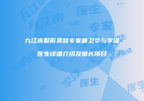 九江市整形美容专家唐卫华与李瑾医生详细介绍及擅长项目