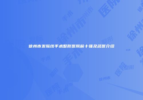 徐州市发际线手术整形医院前十强及名医介绍