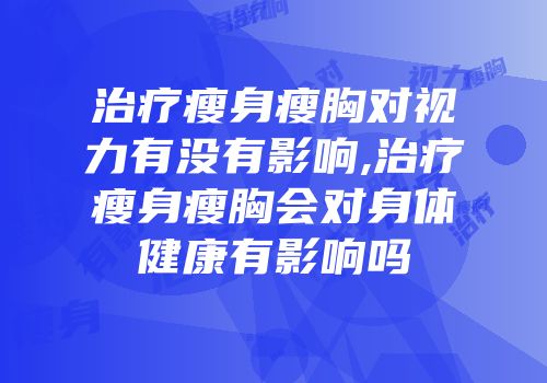 治疗瘦身瘦胸对视力有没有影响,治疗瘦身瘦胸会对身体健康有影响吗