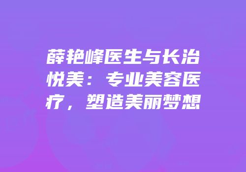 薛艳峰医生与长治悦美：专业美容医疗，塑造美丽梦想