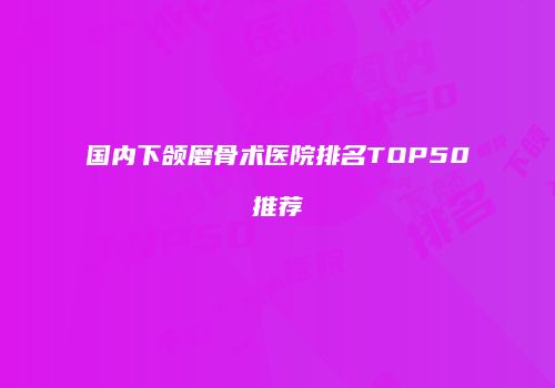 国内下颌磨骨术医院排名TOP50推荐