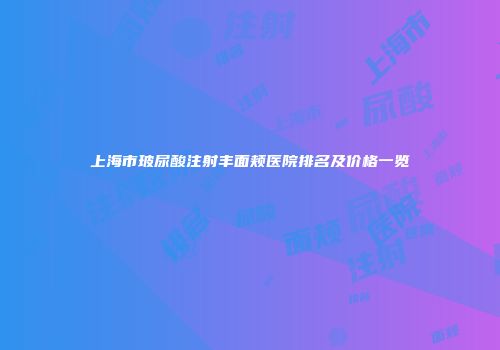 上海市玻尿酸注射丰面颊医院排名及价格一览