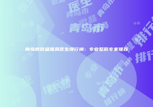 青岛市微晶隆鼻医生排行榜：专业整形专家推荐