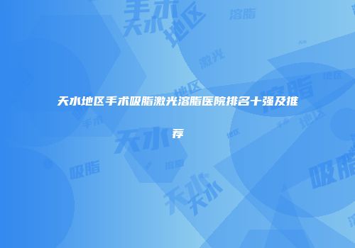 天水地区手术吸脂激光溶脂医院排名十强及推荐