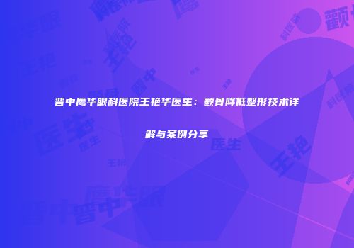晋中鹰华眼科医院王艳华医生：颧骨降低整形技术详解与案例分享