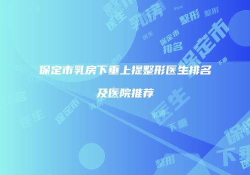 保定市乳房下垂上提整形医生排名及医院推荐