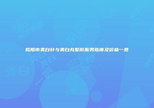 揭阳市美白针与美白丸整形服务指南及价格一览