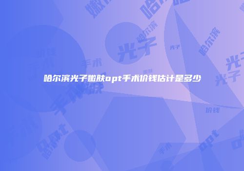 哈尔滨光子嫩肤opt手术价钱估计是多少