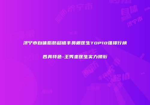 济宁市自体脂肪移植丰鼻根医生TOP10强排行榜各具特色-王秀奎医生实力领衔