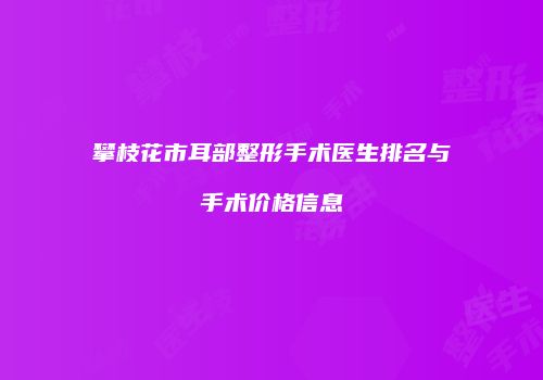 攀枝花市耳部整形手术医生排名与手术价格信息