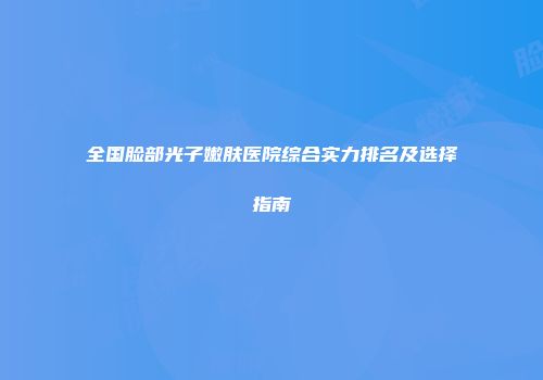 全国脸部光子嫩肤医院综合实力排名及选择指南