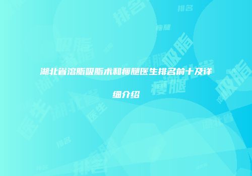 湖北省溶脂吸脂术和瘦腿医生排名前十及详细介绍