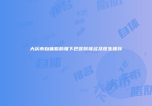大庆市自体脂肪隆下巴医院排名及医生推荐