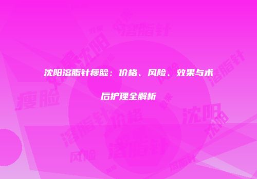 沈阳溶脂针瘦脸：价格、风险、效果与术后护理全解析