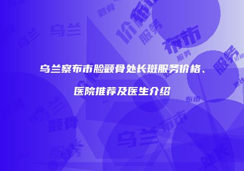 乌兰察布市脸颧骨处长斑服务价格、医院推荐及医生介绍
