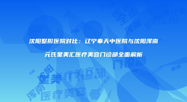 沈阳整形医院对比：辽宁奉天中医院与沈阳浑南元氏星美汇医疗美容门诊部全面解析