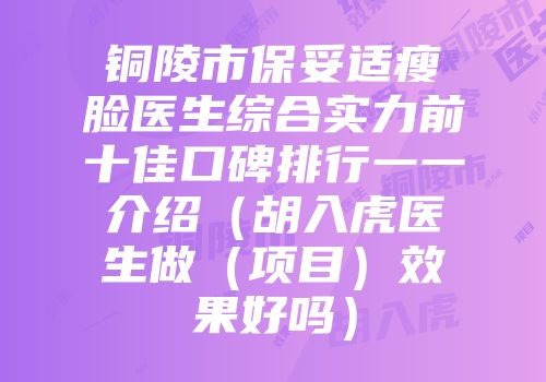 铜陵市保妥适瘦脸医生综合实力前十佳口碑排行一一介绍（胡入虎医生做（项目）效果好吗）