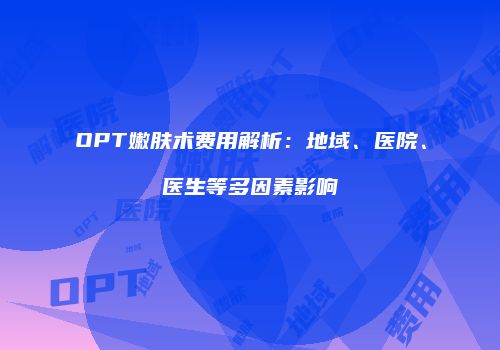 OPT嫩肤术费用解析：地域、医院、医生等多因素影响