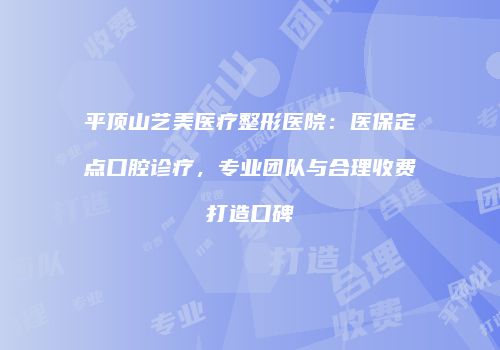 平顶山艺美医疗整形医院：医保定点口腔诊疗，专业团队与合理收费打造口碑
