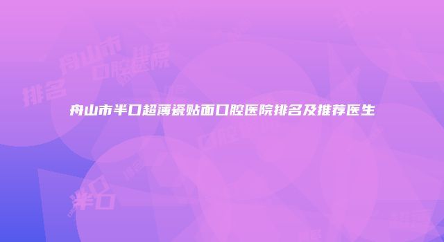舟山市半口超薄瓷贴面口腔医院排名及推荐医生