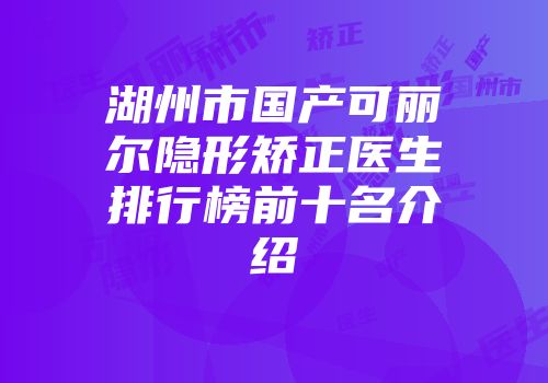 湖州市国产可丽尔隐形矫正医生排行榜前十名介绍